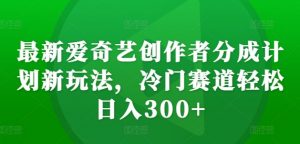 最新爱奇艺创作者分成计划新玩法，冷门赛道轻松日入300+【揭秘】-大东资源库