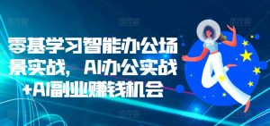 零基学习智能办公场景实战，AI办公实战+AI副业赚钱机会-大东资源库