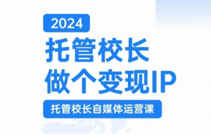 2024托管校长做个变现IP，托管校长自媒体运营课，利用短视频实现校区利润翻番-大东资源库