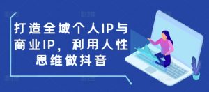 打造全域个人IP与商业IP，利用人性思维做抖音-大东资源库