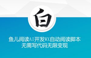 ‘鱼儿阅读’利用AI无需写代码开发自动微信自动阅读脚本无限变现【揭秘】-大东资源库