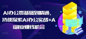 AI办公零基础到精通，持续探索AI办公实战+AI副业赚钱机会-大东资源库
