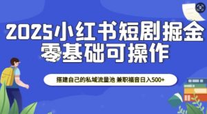2025小红书短剧掘金，搭建自己的私域流量池，兼职福音日入5张-大东资源库