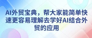 AI外贸宝典，帮大家能简单快速更容易理解去学好AI结合外贸的应用-大东资源库
