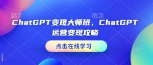 ChatGPT变现大师班，ChatGPT运营变现攻略-大东资源库