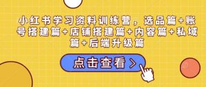 小红书学习资料训练营，选品篇+账号搭建篇+店铺搭建篇+内容篇+私域篇+后端升级篇-大东资源库