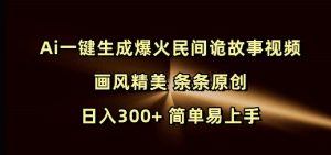 Ai一键生成爆火民间诡故事视频 画风精美 条条原创 日入300+ 简单易上手-大东资源库