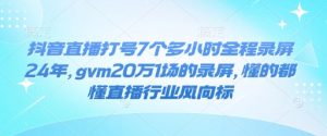 抖音直播打号7个多小时全程录屏24年，gvm20万1场的录屏，懂的都懂直播行业风向标-大东资源库