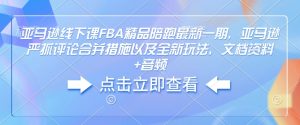 亚马逊线下课FBA精品陪跑最新一期，亚马逊严抓评论合并措施以及全新玩法，文档资料+音频-大东资源库