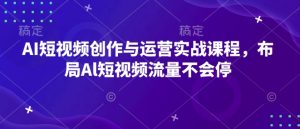 AI短视频创作与运营实战课程，布局Al短视频流量不会停-大东资源库
