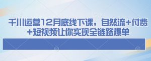 千川运营12月底线下课，自然流+付费+短视频让你实现全链路爆单-大东资源库