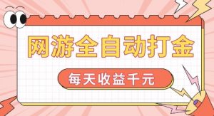 网游全自动打金，每天收益1k+ 简单有手就行【揭秘】-大东资源库