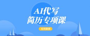 AI代写简历专项课，全网最全面的最简单的简历修改教程，一单15-50元，首月盈利5000+-大东资源库
