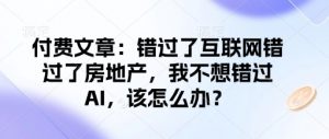 付费文章：错过了互联网错过了房地产，我不想错过AI，该怎么办？-大东资源库