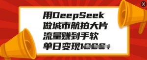 用DeepSeek做城市航拍大片，流量赚到手软，单日变现多张-大东资源库
