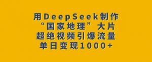 用DeepSeek制作“国家地理”大片，超绝视频引爆流量，单日变现多张-大东资源库