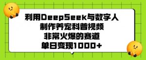 利用DeepSeek与数字人制作养宠科普视频，非常火爆的赛道，单日变现多张-大东资源库