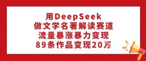 用DeepSeek做文学名著解读赛道，流量暴涨暴力变现，89条作品变现20W-大东资源库