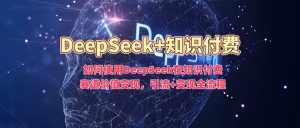 如何使用DeepSeek在知识付费赛道价值变现，引流+变现全流程-大东资源库