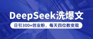 用DeepSeek洗公众号爆文，日引300+创业粉，做知识付费每天四位数变现(附详细实操教程)-大东资源库