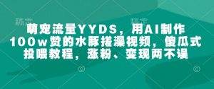 萌宠流量YYDS，用AI制作100w赞的水豚搓澡视频，傻瓜式投喂教程，涨粉、变现两不误-大东资源库