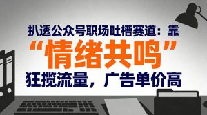 扒透公众号职场吐槽赛道：靠“情绪共鸣”狂揽流量，广告单价高-大东资源库