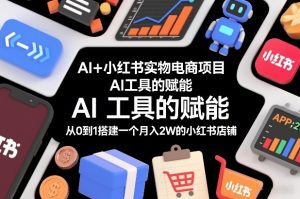 AI+小红书实物电商项目，AI工具的赋能，从0到1搭建一个月入2W的小红书店铺-大东资源库