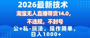 2026最新技术，淘宝无人直播带货14.0，不封号，不违规，公+私玩法，操作简单，日入1k【揭秘】-大东资源库