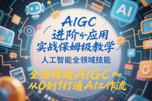 AIGC进阶应用实战保姆级教学，人工智能全领域技能，全面精通AIGC从0到1打通AI工作流-大东资源库