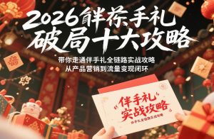 2026伴手礼破局十大攻略，带你走通伴手礼全链路实战攻略，从产品营销到流量变现闭环-大东资源库