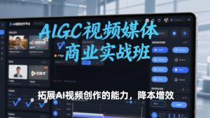 AIGC视频媒体商业实战班，拓展AI视频创作的能力，降本增效-大东资源库