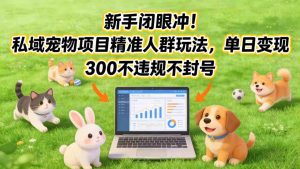 新手闭眼冲！私域宠物项目精准人群玩法，单日变现3张不违规不封号-大东资源库