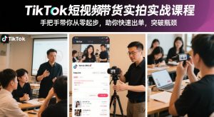 TikTok短视频带货实拍实战课程，手把手带你从零起步，助你快速出单，突破瓶颈-大东资源库