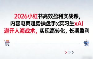 2026小红书高效盈利实战课，内容电商趋势操盘手x实习生xAI，避开人海战术，实现高转化，长期盈利-大东资源库