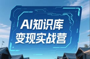 AI知识库变现实战营，不会做产品？不会变现？不会做内容？这一套，让你马上能卖+未来能做-大东资源库